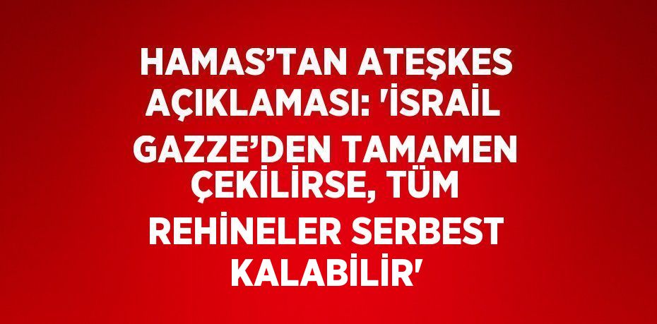 HAMAS’TAN ATEŞKES AÇIKLAMASI: 'İSRAİL GAZZE’DEN TAMAMEN ÇEKİLİRSE, TÜM REHİNELER SERBEST KALABİLİR'