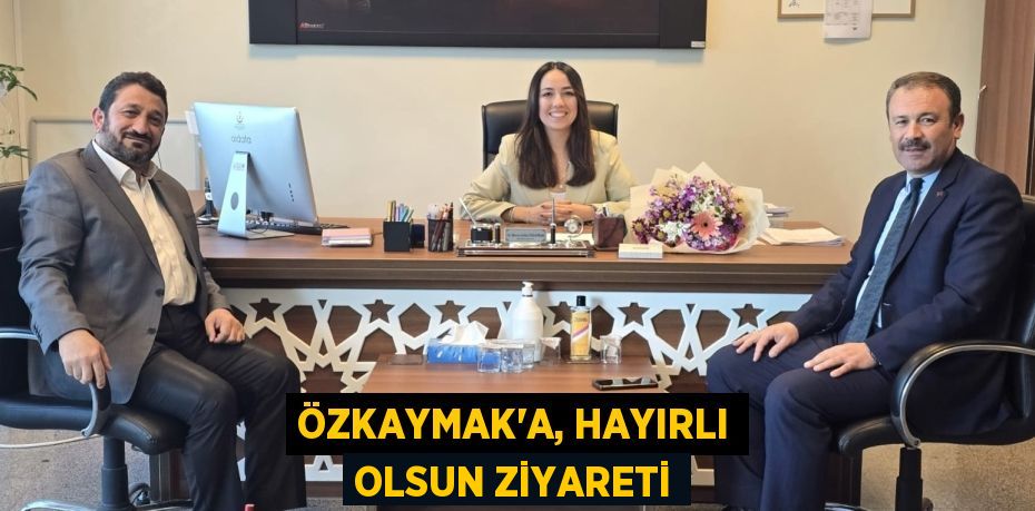 ÖZKAYMAK'A, HAYIRLI OLSUN ZİYARETİ