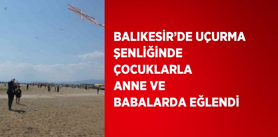 BALIKESİR’DE UÇURMA ŞENLİĞİNDE ÇOCUKLARLA ANNE VE BABALARDA EĞLENDİ