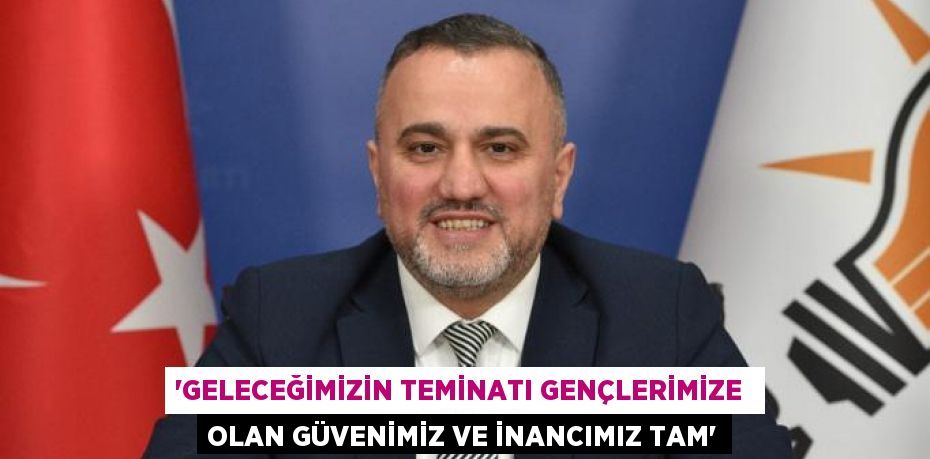 “Geleceğimizin teminatı gençlerimize  olan güvenimiz ve inancımız tam”