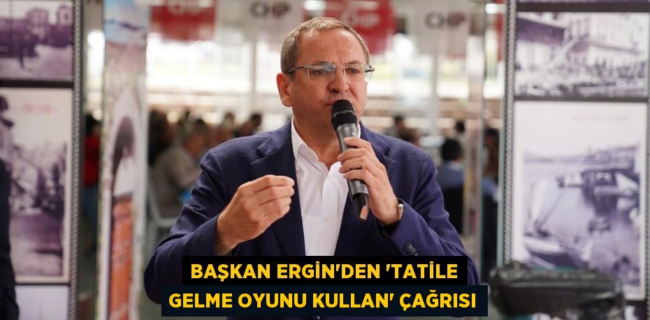 BAŞKAN ERGİN’DEN ‘TATİLE GELME OYUNU KULLAN’ ÇAĞRISI