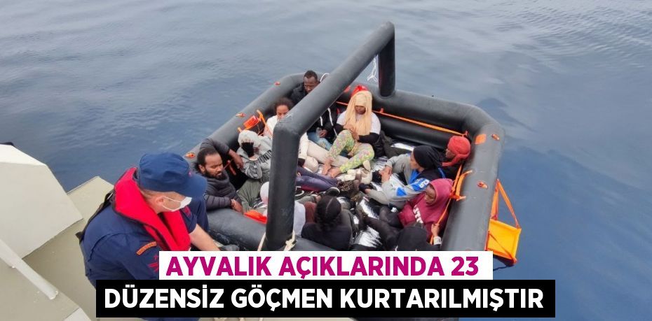 AYVALIK AÇIKLARINDA 23 DÜZENSİZ GÖÇMEN KURTARILMIŞTIR