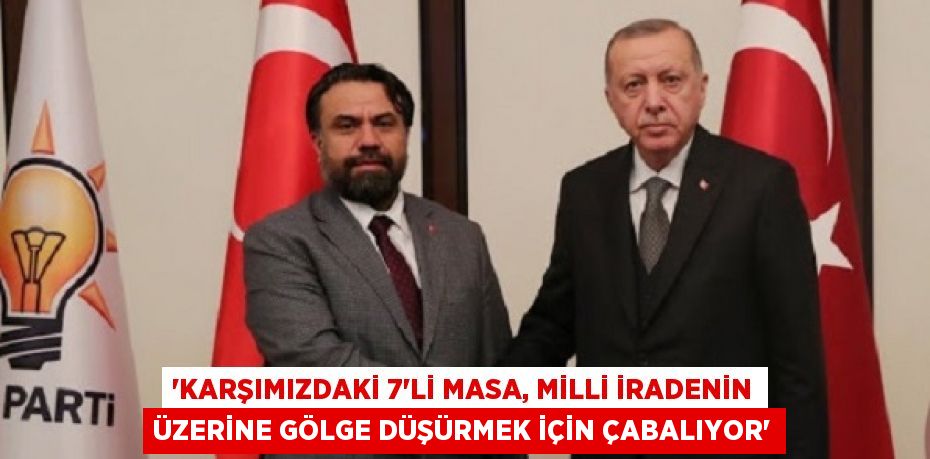 “KARŞIMIZDAKİ 7’Lİ MASA, MİLLİ İRADENİN ÜZERİNE GÖLGE DÜŞÜRMEK İÇİN ÇABALIYOR”