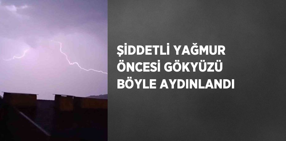 ŞİDDETLİ YAĞMUR ÖNCESİ GÖKYÜZÜ BÖYLE AYDINLANDI