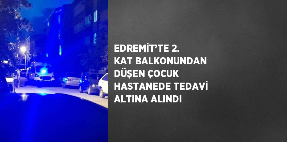 EDREMİT’TE 2. KAT BALKONUNDAN DÜŞEN ÇOCUK HASTANEDE TEDAVİ ALTINA ALINDI