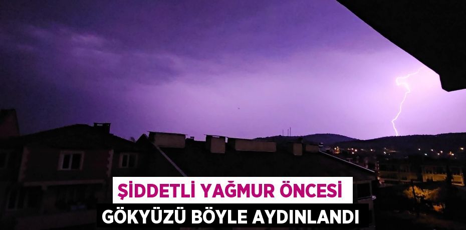 ŞİDDETLİ YAĞMUR ÖNCESİ GÖKYÜZÜ BÖYLE AYDINLANDI