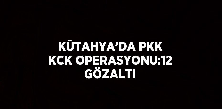 KÜTAHYA’DA PKK KCK OPERASYONU:12 GÖZALTI