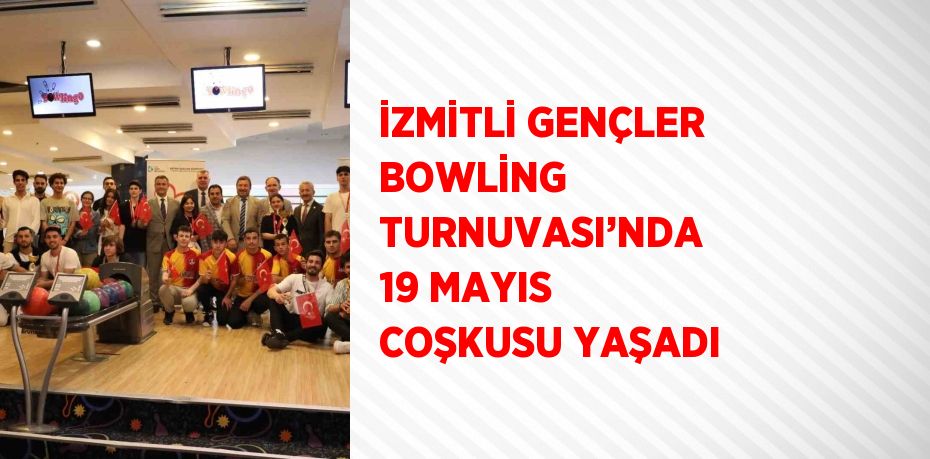 İZMİTLİ GENÇLER BOWLİNG TURNUVASI’NDA 19 MAYIS COŞKUSU YAŞADI