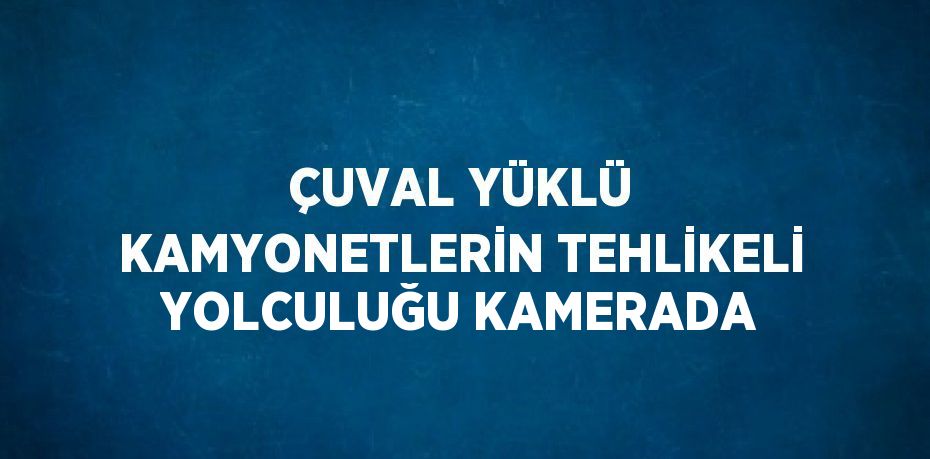 ÇUVAL YÜKLÜ KAMYONETLERİN TEHLİKELİ YOLCULUĞU KAMERADA