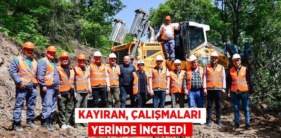 KAYIRAN, ÇALIŞMALARI YERİNDE İNCELEDİ