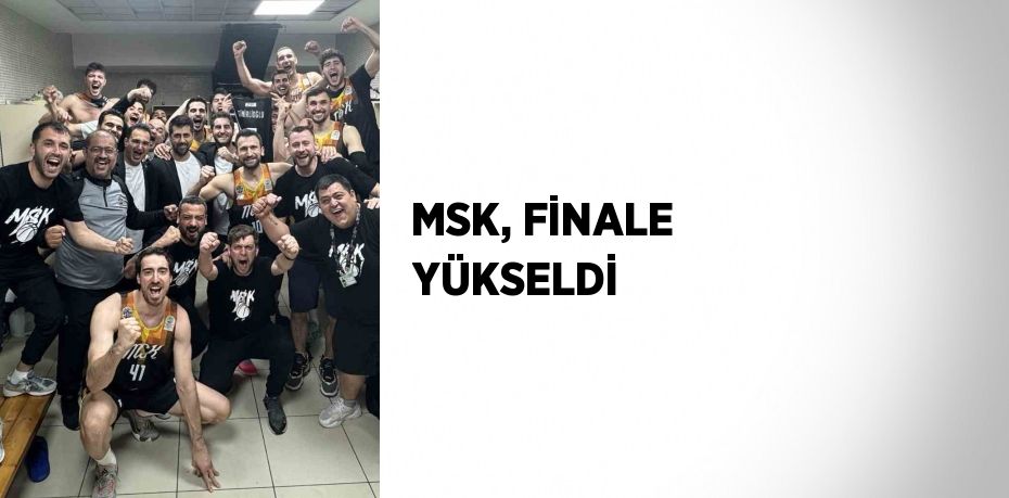 MSK, FİNALE YÜKSELDİ