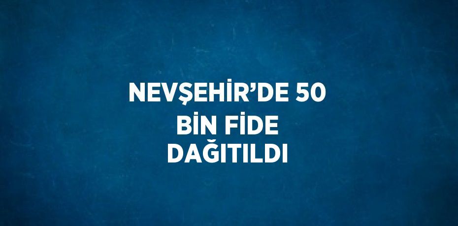 NEVŞEHİR’DE 50 BİN FİDE DAĞITILDI