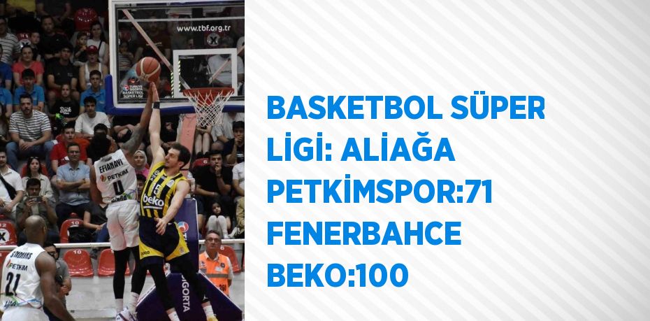 BASKETBOL SÜPER LİGİ: ALİAĞA PETKİMSPOR:71 FENERBAHCE BEKO:100