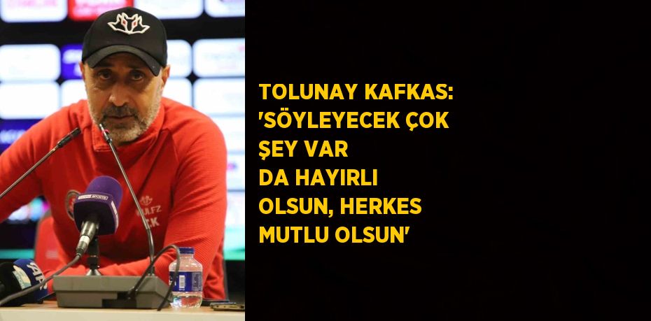 TOLUNAY KAFKAS: 'SÖYLEYECEK ÇOK ŞEY VAR DA HAYIRLI OLSUN, HERKES MUTLU OLSUN'