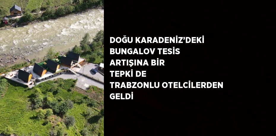 DOĞU KARADENİZ’DEKİ BUNGALOV TESİS ARTIŞINA BİR TEPKİ DE TRABZONLU OTELCİLERDEN GELDİ