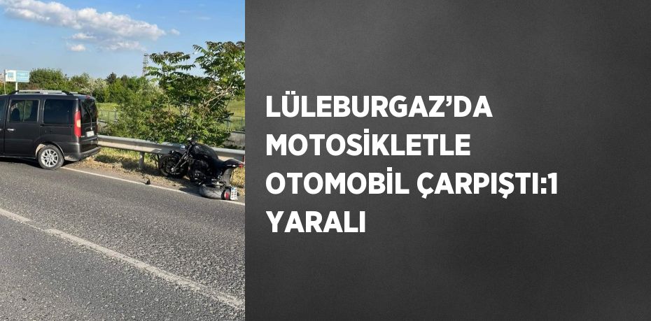 LÜLEBURGAZ’DA MOTOSİKLETLE OTOMOBİL ÇARPIŞTI:1 YARALI