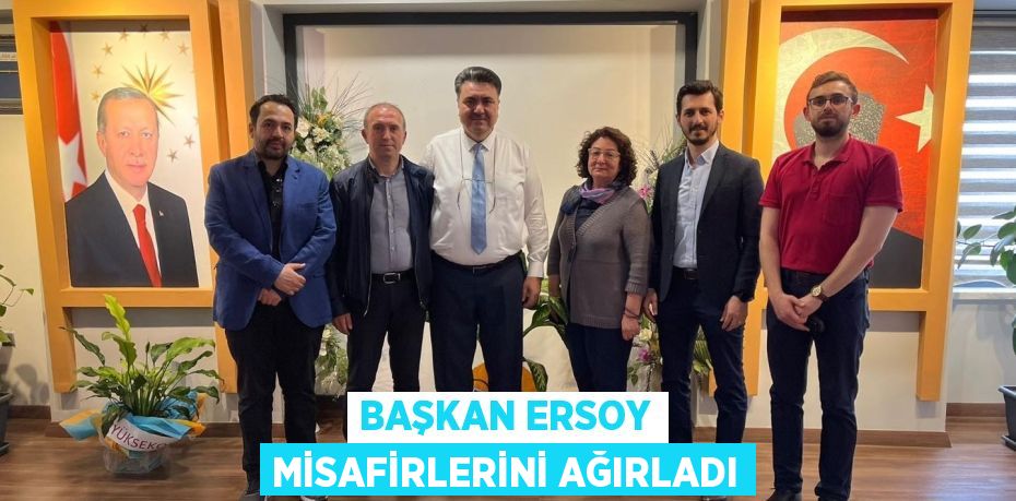 BAŞKAN ERSOY MİSAFİRLERİNİ AĞIRLADI