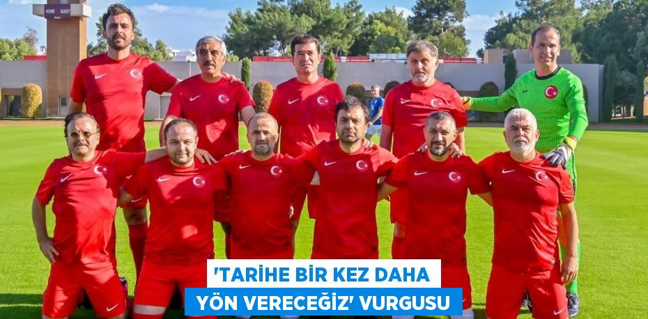 “TARİHE BİR KEZ DAHA  YÖN VERECEĞİZ” VURGUSU