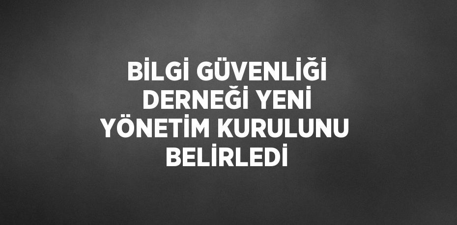 BİLGİ GÜVENLİĞİ DERNEĞİ YENİ YÖNETİM KURULUNU BELİRLEDİ