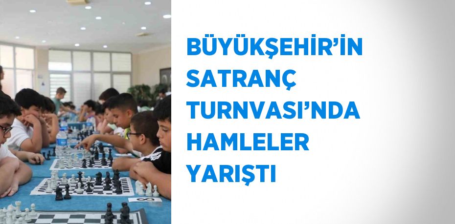 BÜYÜKŞEHİR’İN SATRANÇ TURNVASI’NDA HAMLELER YARIŞTI