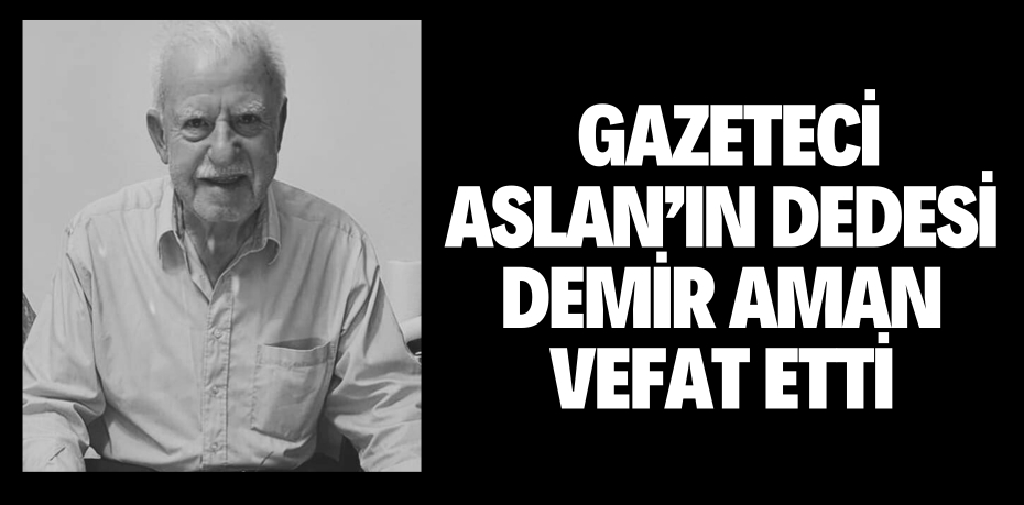 GAZETECİ ASLAN’IN DEDESİ  DEMİR AMAN VEFAT ETTİ