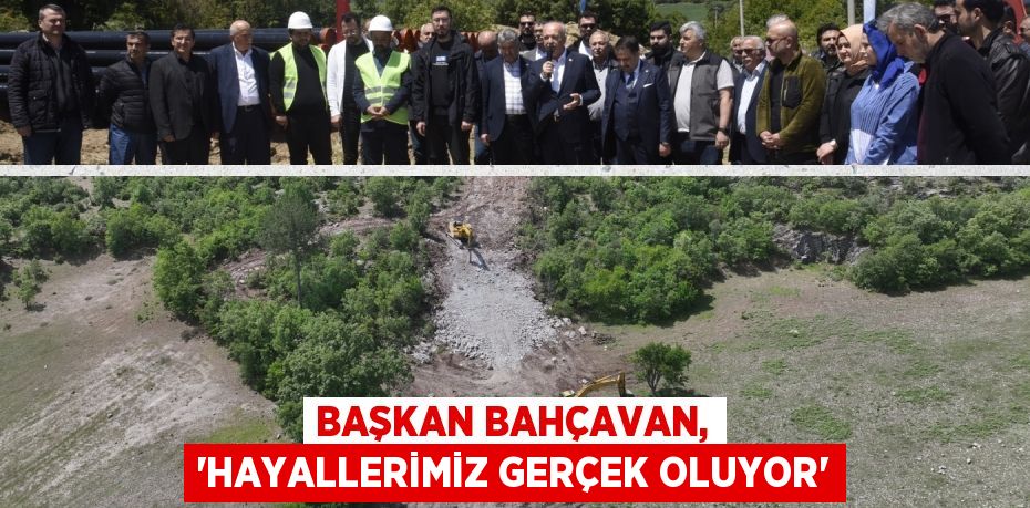 BAŞKAN BAHÇAVAN, “HAYALLERİMİZ GERÇEK OLUYOR”