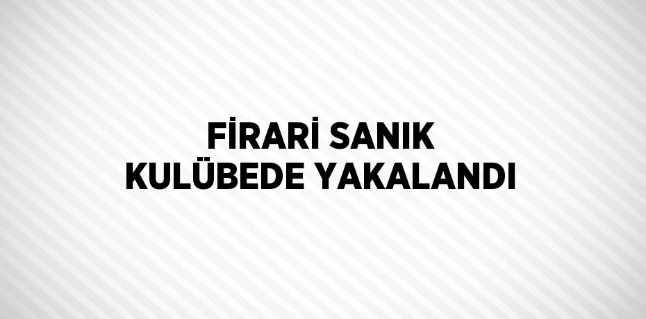 FİRARİ SANIK KULÜBEDE YAKALANDI