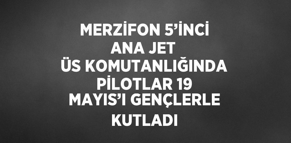 MERZİFON 5’İNCİ ANA JET ÜS KOMUTANLIĞINDA PİLOTLAR 19 MAYIS’I GENÇLERLE KUTLADI