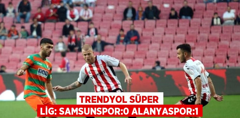 TRENDYOL SÜPER LİG: SAMSUNSPOR:0 ALANYASPOR:1