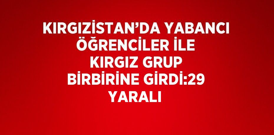 KIRGIZİSTAN’DA YABANCI ÖĞRENCİLER İLE KIRGIZ GRUP BİRBİRİNE GİRDİ:29 YARALI