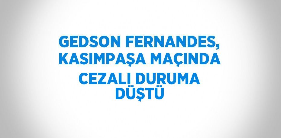 GEDSON FERNANDES, KASIMPAŞA MAÇINDA CEZALI DURUMA DÜŞTÜ