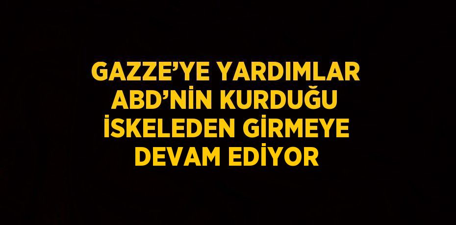 GAZZE’YE YARDIMLAR ABD’NİN KURDUĞU İSKELEDEN GİRMEYE DEVAM EDİYOR