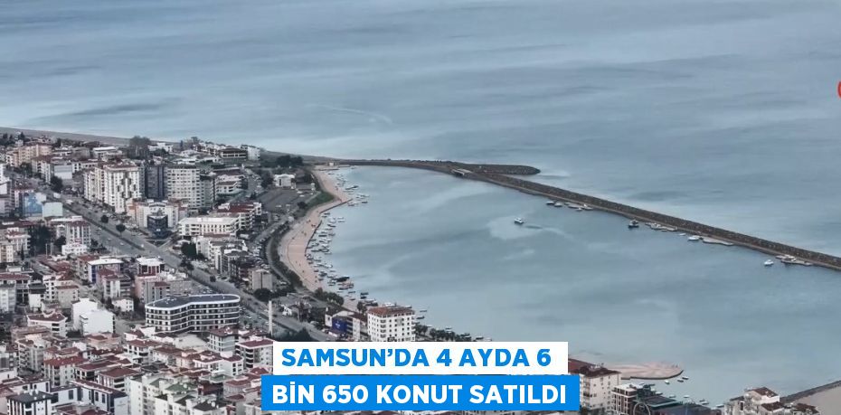 SAMSUN’DA 4 AYDA 6 BİN 650 KONUT SATILDI