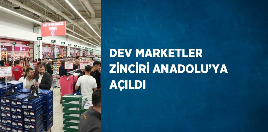 DEV MARKETLER ZİNCİRİ ANADOLU’YA AÇILDI