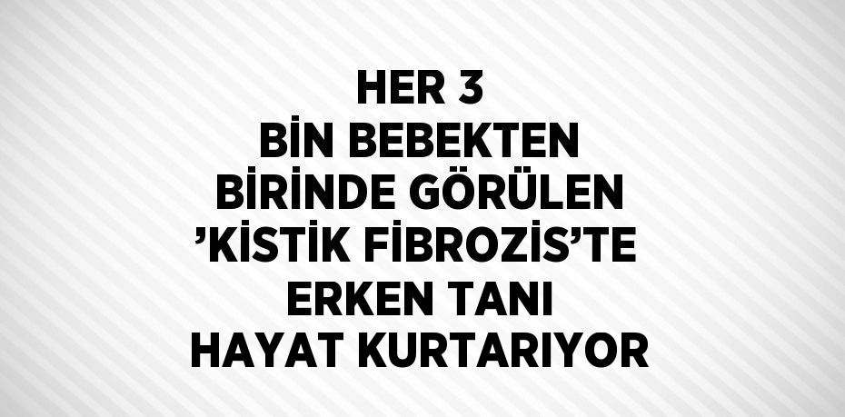 HER 3 BİN BEBEKTEN BİRİNDE GÖRÜLEN ’KİSTİK FİBROZİS’TE ERKEN TANI HAYAT KURTARIYOR