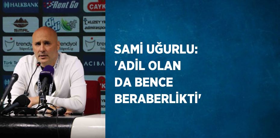 SAMİ UĞURLU: 'ADİL OLAN DA BENCE BERABERLİKTİ'