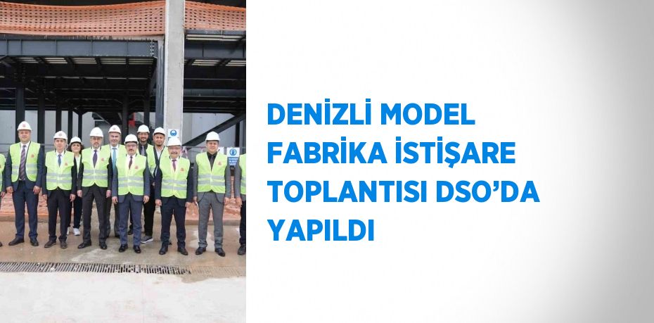 DENİZLİ MODEL FABRİKA İSTİŞARE TOPLANTISI DSO’DA YAPILDI