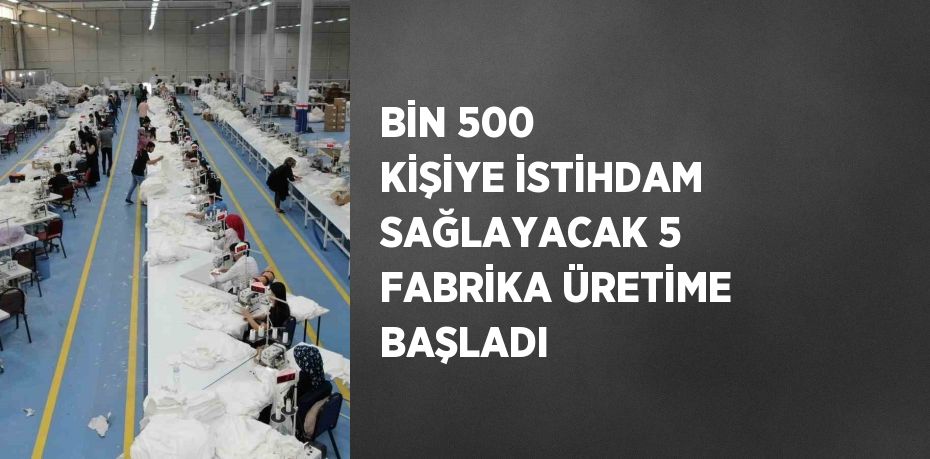 BİN 500 KİŞİYE İSTİHDAM SAĞLAYACAK 5 FABRİKA ÜRETİME BAŞLADI