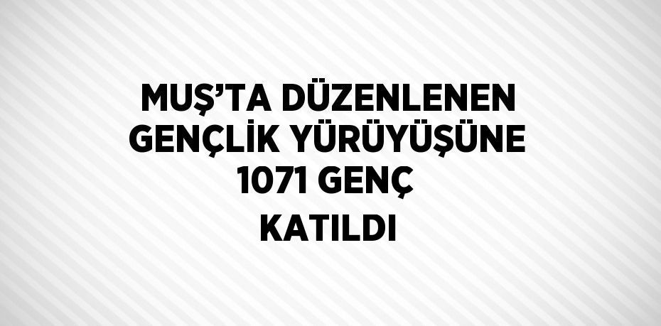 MUŞ’TA DÜZENLENEN GENÇLİK YÜRÜYÜŞÜNE 1071 GENÇ KATILDI