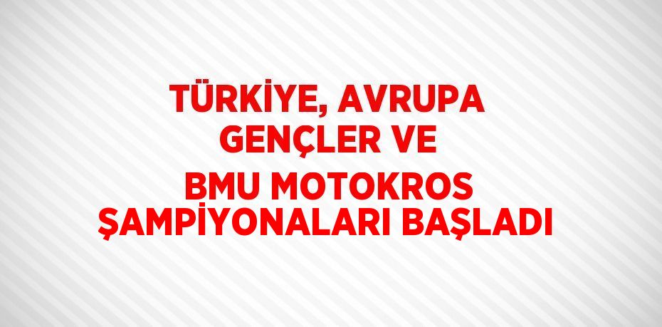 TÜRKİYE, AVRUPA GENÇLER VE BMU MOTOKROS ŞAMPİYONALARI BAŞLADI