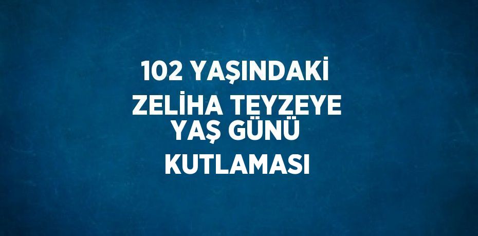 102 YAŞINDAKİ ZELİHA TEYZEYE YAŞ GÜNÜ KUTLAMASI