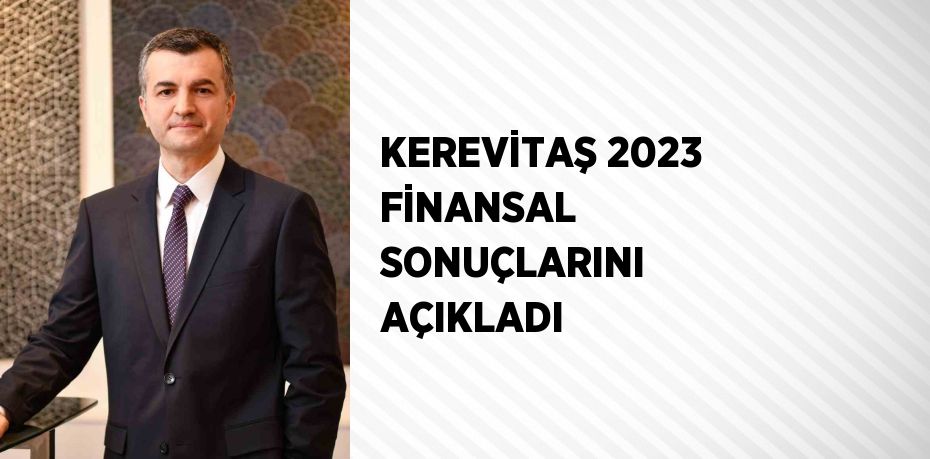 KEREVİTAŞ 2023 FİNANSAL SONUÇLARINI AÇIKLADI