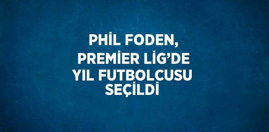 PHİL FODEN, PREMİER LİG’DE YIL FUTBOLCUSU SEÇİLDİ