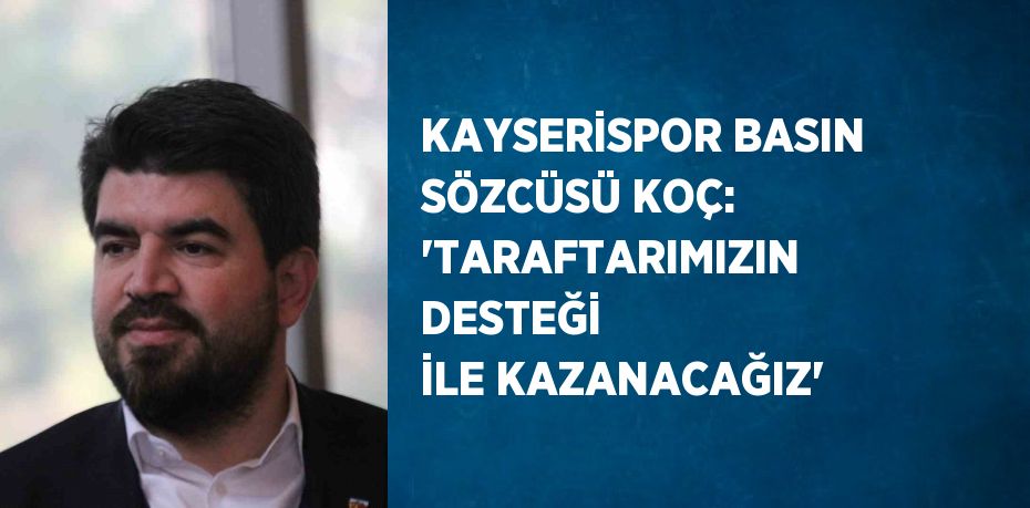 KAYSERİSPOR BASIN SÖZCÜSÜ KOÇ: 'TARAFTARIMIZIN DESTEĞİ İLE KAZANACAĞIZ'