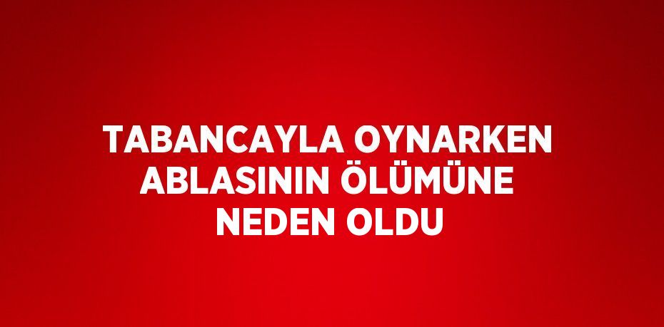 TABANCAYLA OYNARKEN ABLASININ ÖLÜMÜNE NEDEN OLDU