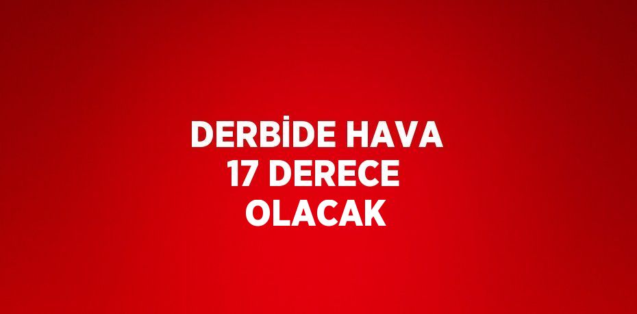 DERBİDE HAVA 17 DERECE OLACAK