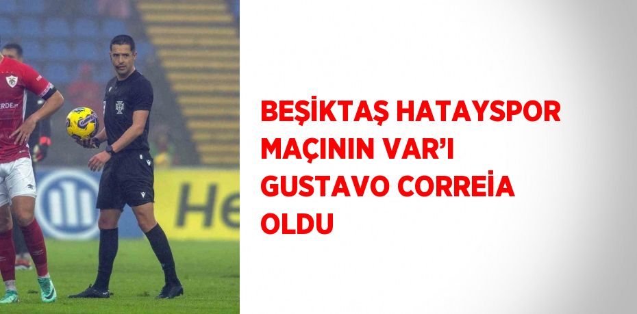 BEŞİKTAŞ HATAYSPOR MAÇININ VAR’I GUSTAVO CORREİA OLDU