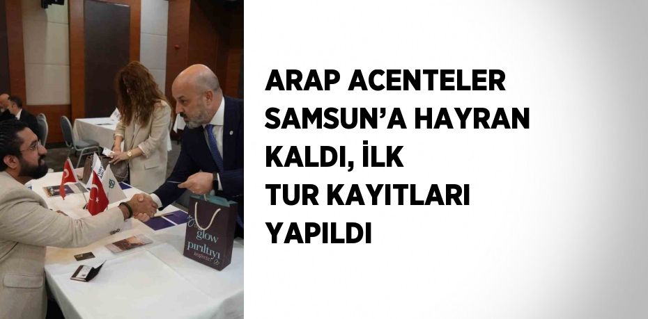 ARAP ACENTELER SAMSUN’A HAYRAN KALDI, İLK TUR KAYITLARI YAPILDI