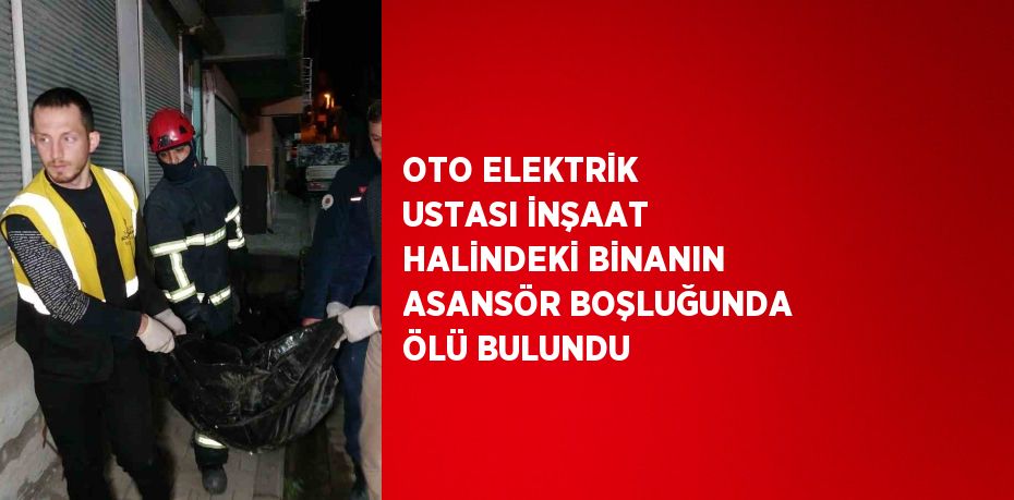 OTO ELEKTRİK USTASI İNŞAAT HALİNDEKİ BİNANIN ASANSÖR BOŞLUĞUNDA ÖLÜ BULUNDU