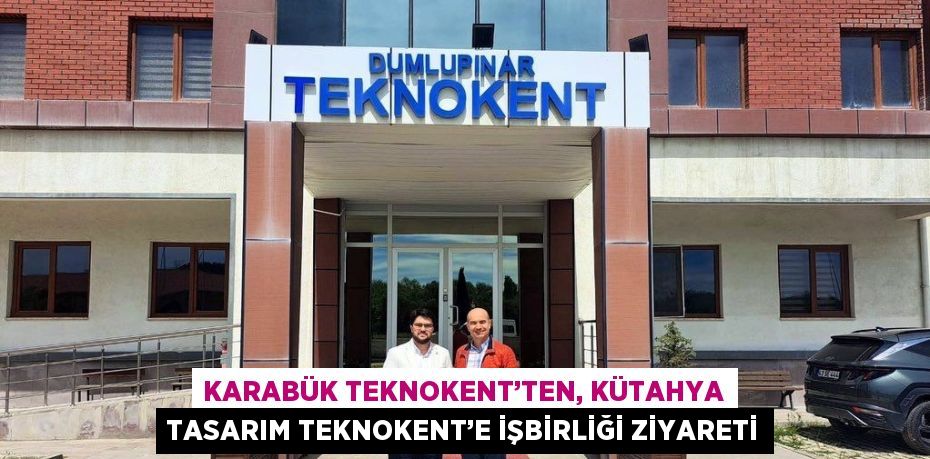 KARABÜK TEKNOKENT’TEN, KÜTAHYA TASARIM TEKNOKENT’E İŞBİRLİĞİ ZİYARETİ